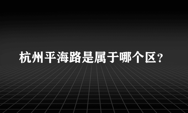 杭州平海路是属于哪个区？