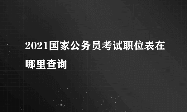 2021国家公务员考试职位表在哪里查询