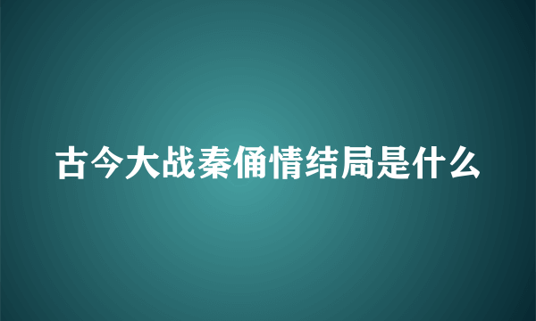 古今大战秦俑情结局是什么