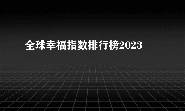 全球幸福指数排行榜2023