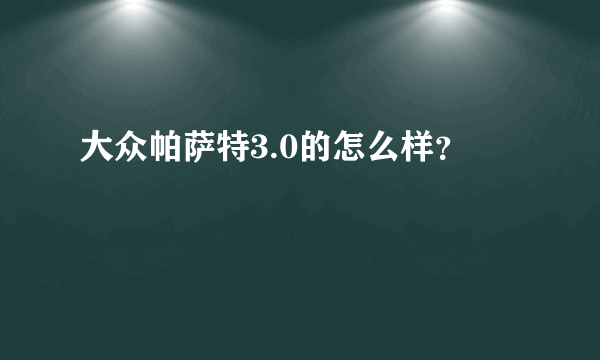 大众帕萨特3.0的怎么样？