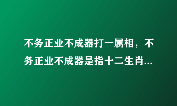 不务正业不成器打一属相，不务正业不成器是指十二生肖中哪一个动物？