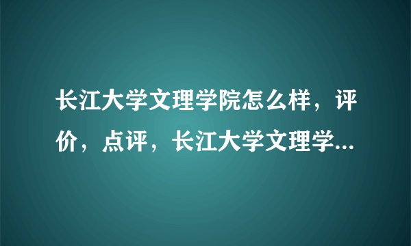 长江大学文理学院怎么样，评价，点评，长江大学文理学院好不好