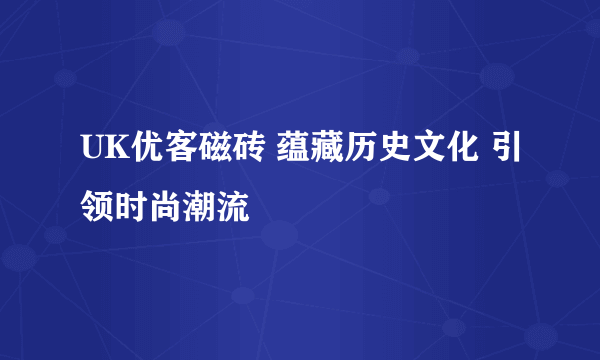 UK优客磁砖 蕴藏历史文化 引领时尚潮流