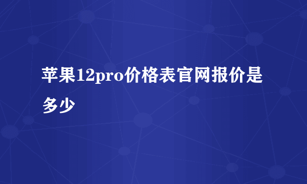 苹果12pro价格表官网报价是多少