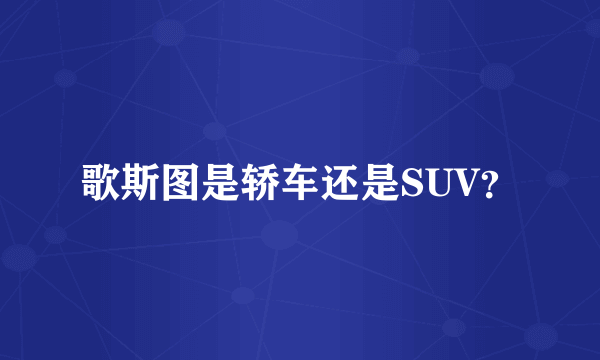 歌斯图是轿车还是SUV？