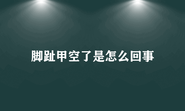 脚趾甲空了是怎么回事