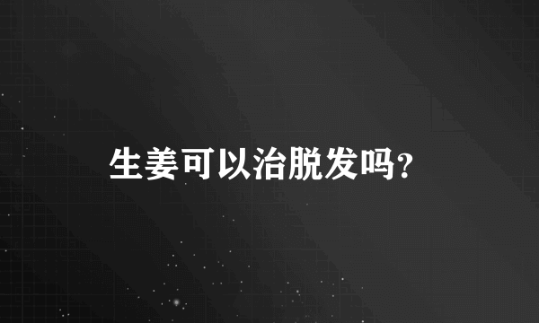 生姜可以治脱发吗？