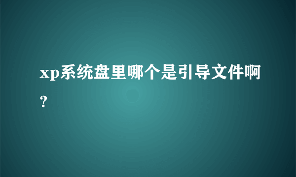 xp系统盘里哪个是引导文件啊?