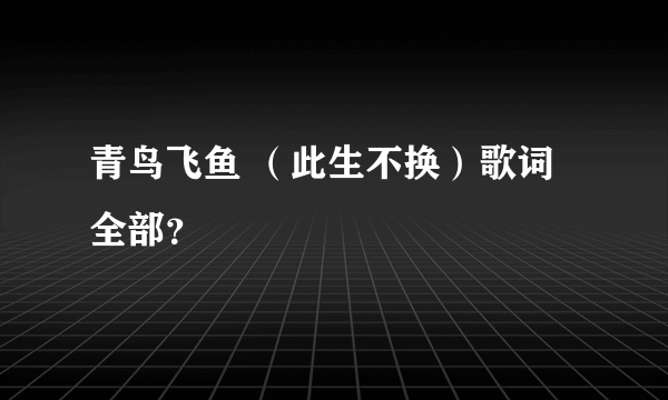 青鸟飞鱼 （此生不换）歌词全部？