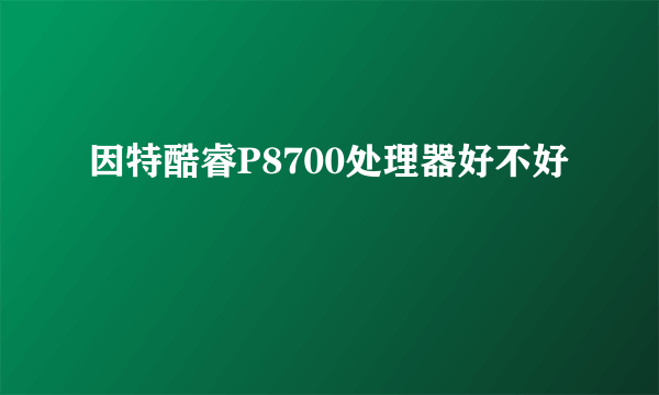 因特酷睿P8700处理器好不好