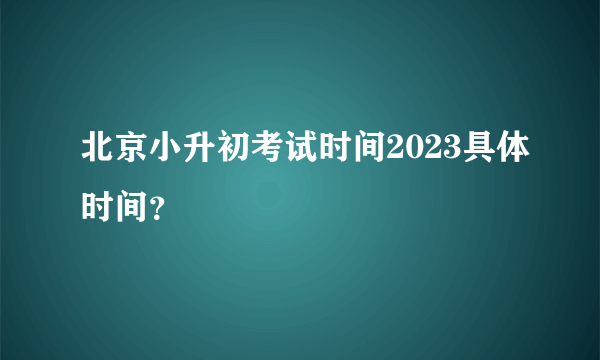 北京小升初考试时间2023具体时间？