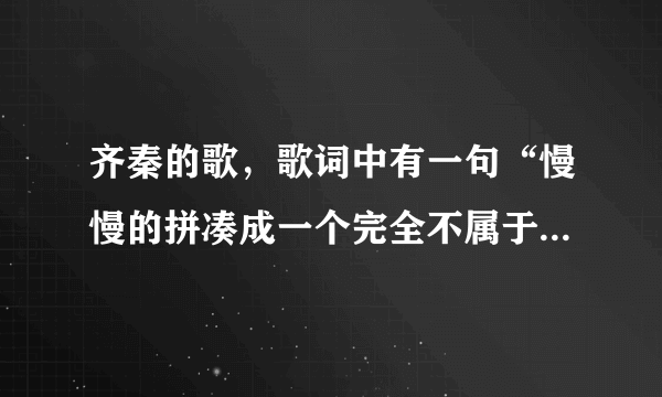 齐秦的歌，歌词中有一句“慢慢的拼凑成一个完全不属于真正的我”，这首歌名是什么？