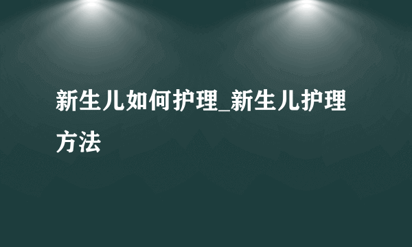 新生儿如何护理_新生儿护理方法