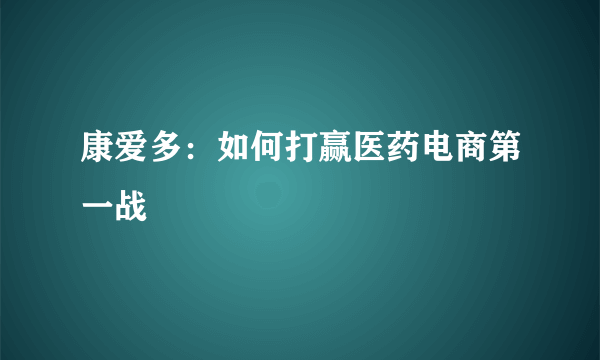 康爱多：如何打赢医药电商第一战