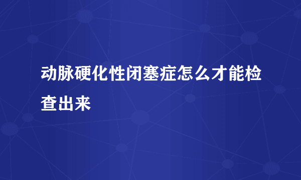 动脉硬化性闭塞症怎么才能检查出来