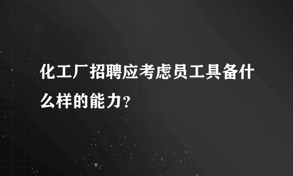 化工厂招聘应考虑员工具备什么样的能力？