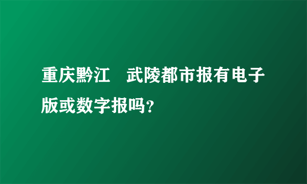 重庆黔江   武陵都市报有电子版或数字报吗？