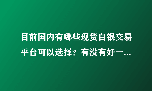 目前国内有哪些现货白银交易平台可以选择？有没有好一点的推荐下？