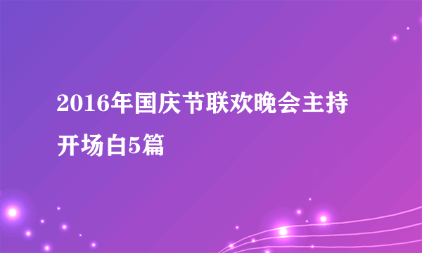 2016年国庆节联欢晚会主持开场白5篇