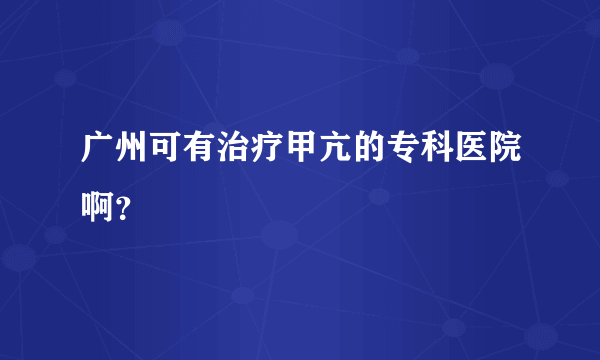 广州可有治疗甲亢的专科医院啊？