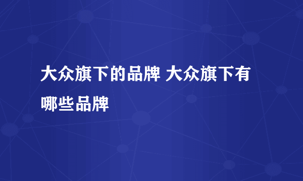 大众旗下的品牌 大众旗下有哪些品牌