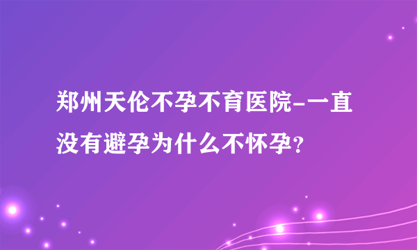 郑州天伦不孕不育医院-一直没有避孕为什么不怀孕？