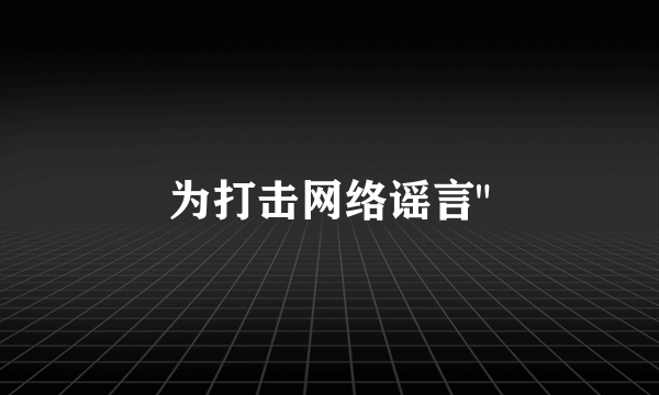 为打击网络谣言