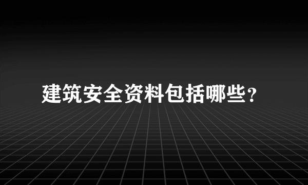 建筑安全资料包括哪些？