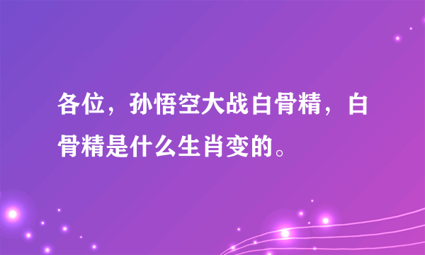 各位，孙悟空大战白骨精，白骨精是什么生肖变的。