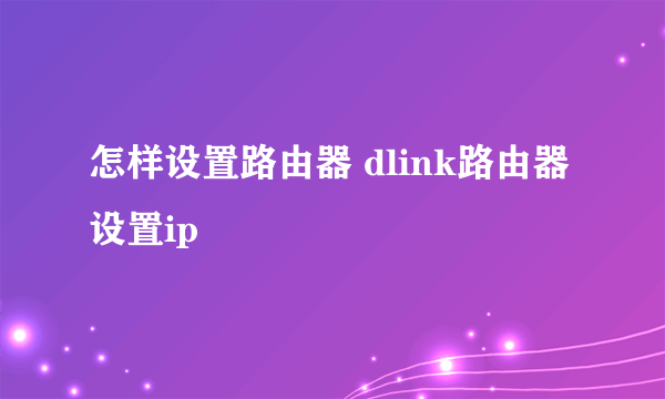 怎样设置路由器 dlink路由器设置ip