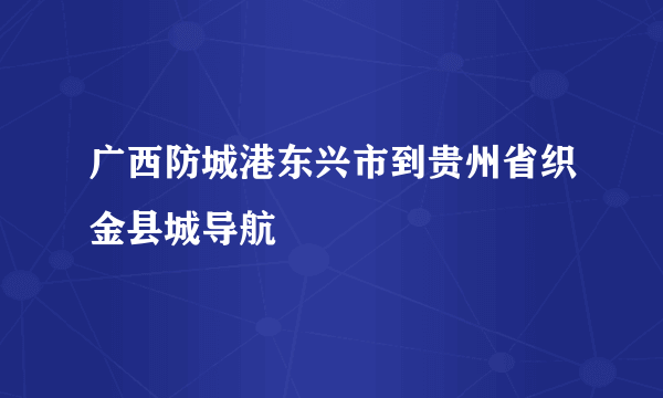 广西防城港东兴市到贵州省织金县城导航