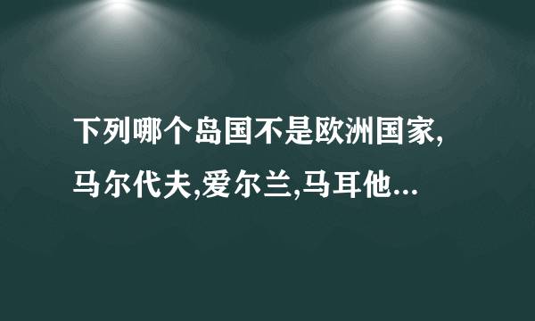 下列哪个岛国不是欧洲国家,马尔代夫,爱尔兰,马耳他,冰岛？