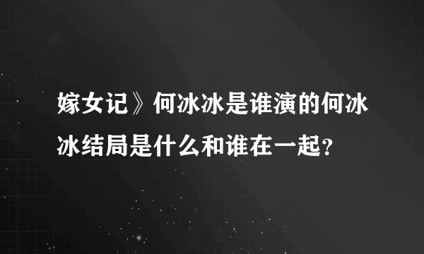 嫁女记》何冰冰是谁演的何冰冰结局是什么和谁在一起？