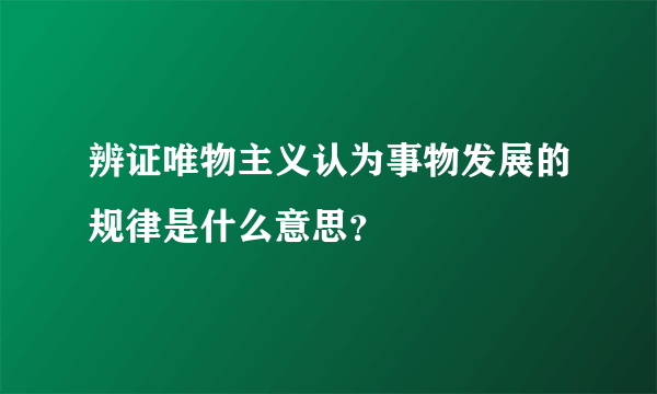 辨证唯物主义认为事物发展的规律是什么意思？