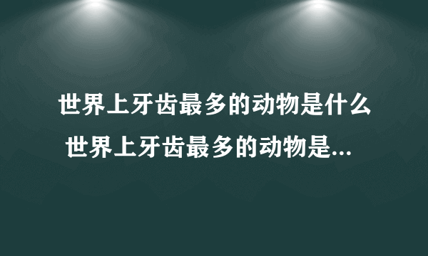 世界上牙齿最多的动物是什么 世界上牙齿最多的动物是什么爬行动物