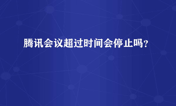 腾讯会议超过时间会停止吗？