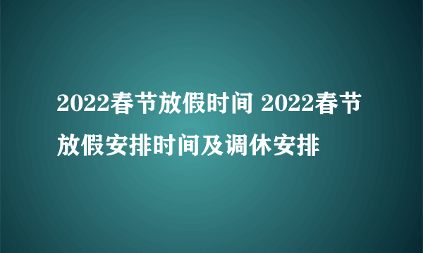 2022春节放假时间 2022春节放假安排时间及调休安排