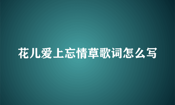 花儿爱上忘情草歌词怎么写