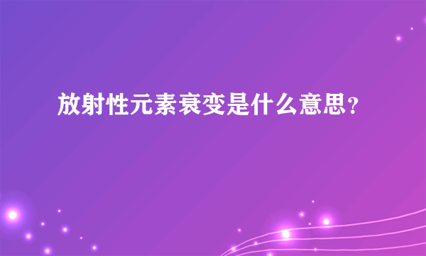 放射性元素衰变是什么意思？