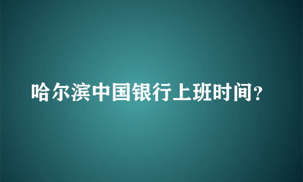 哈尔滨中国银行上班时间？