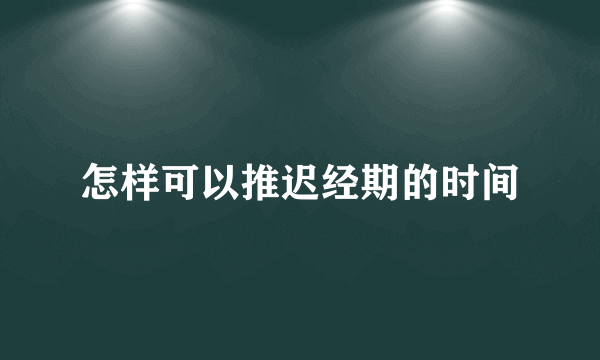 怎样可以推迟经期的时间