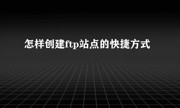 怎样创建ftp站点的快捷方式