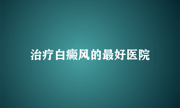 治疗白癜风的最好医院