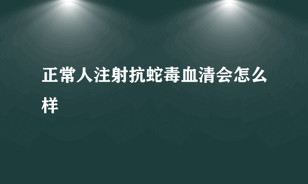 正常人注射抗蛇毒血清会怎么样