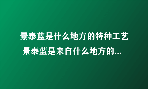 景泰蓝是什么地方的特种工艺 景泰蓝是来自什么地方的特种工艺