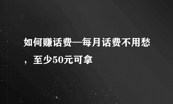 如何赚话费—每月话费不用愁，至少50元可拿