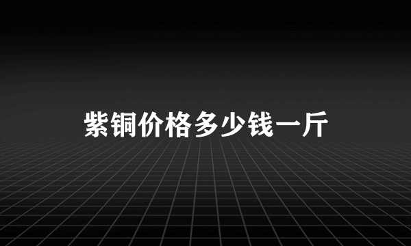 紫铜价格多少钱一斤