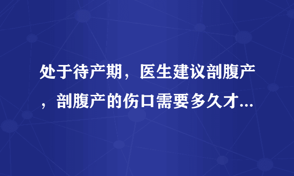 处于待产期，医生建议剖腹产，剖腹产的伤口需要多久才能恢复？