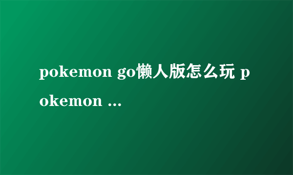 pokemon go懒人版怎么玩 pokemon go懒人版使用方法